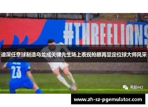 迪涅任意球制造乌龙成关键先生场上表现抢眼再显定位球大师风采 迪涅任意球制造乌龙成关键先生场上表现抢眼再显定位球大师风采