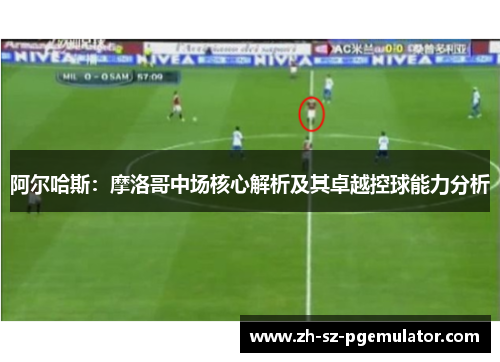 阿尔哈斯:摩洛哥中场核心解析及其卓越控球能力分析 阿尔哈斯:摩洛哥中场核心解析及其卓越控球能力分析