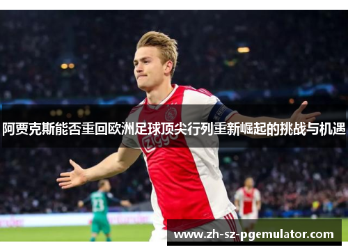 阿贾克斯能否重回欧洲足球顶尖行列重新崛起的挑战与机遇