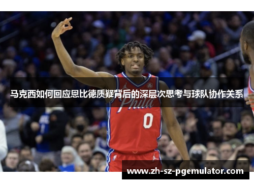 马克西如何回应恩比德质疑背后的深层次思考与球队协作关系