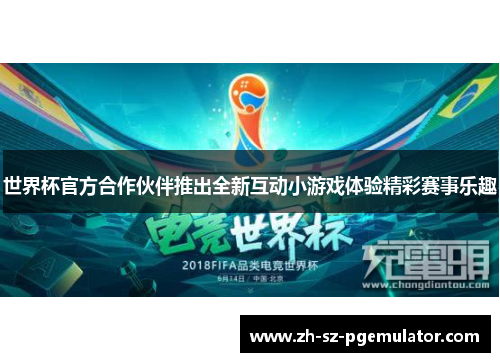 世界杯官方合作伙伴推出全新互动小游戏体验精彩赛事乐趣