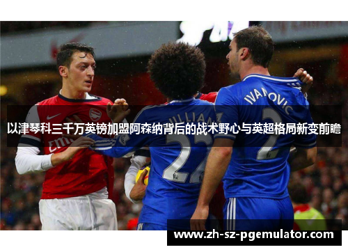 以津琴科三千万英镑加盟阿森纳背后的战术野心与英超格局新变前瞻 以津琴科三千万英镑加盟阿森纳背后的战术野心与英超格局新变前瞻