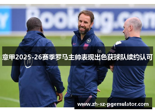 意甲2025-26赛季罗马主帅表现出色获球队续约认可 意甲2025-26赛季罗马主帅表现出色获球队续约认可