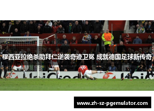 穆西亚拉绝杀助拜仁逆袭奇迹卫冕 成就德国足球新传奇