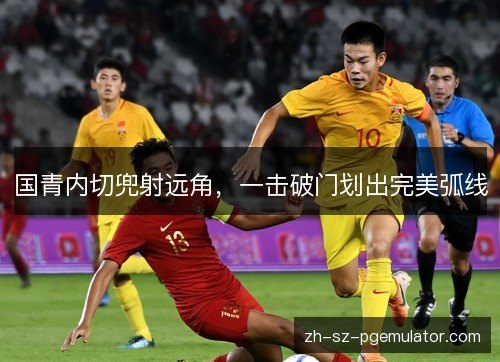国青内切兜射远角,一击破门划出完美弧线 国青内切兜射远角,一击破门划出完美弧线