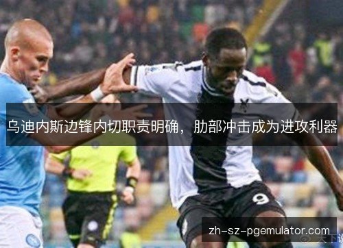 乌迪内斯边锋内切职责明确,肋部冲击成为进攻利器 乌迪内斯边锋内切职责明确,肋部冲击成为进攻利器